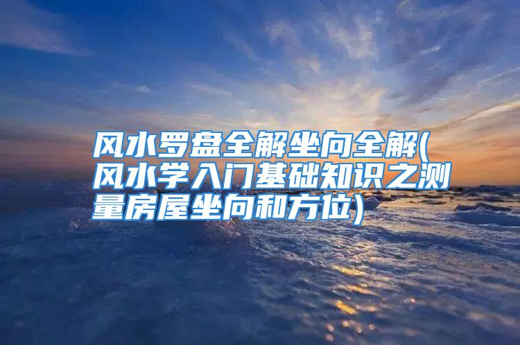 风水罗盘全解坐向全解(风水学入门基础知识之测量房屋坐向和方位)