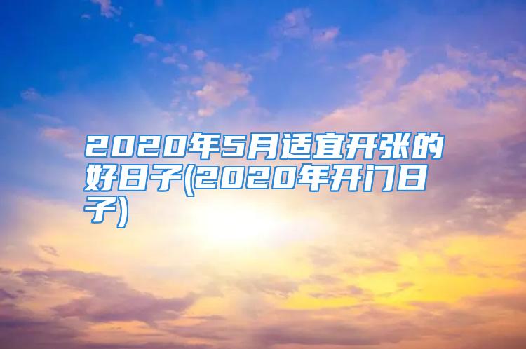 2020年5月适宜开张的好日子(2020年开门日子)