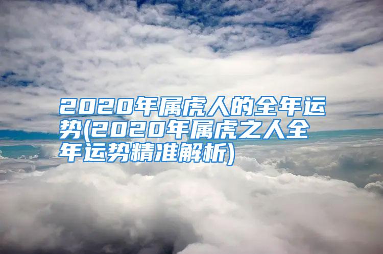 2020年属虎人的全年运势(2020年属虎之人全年运势精准解析)