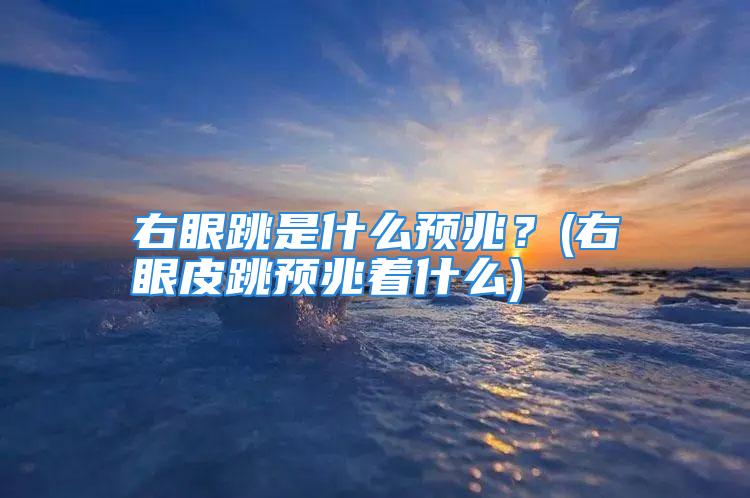 右眼跳是什么预兆？(右眼皮跳预兆着什么)