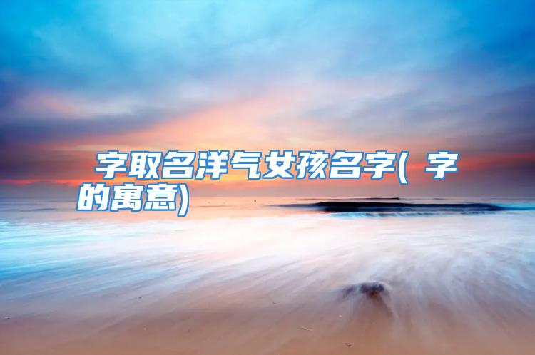 炘字取名洋气女孩名字(杍字的寓意)
