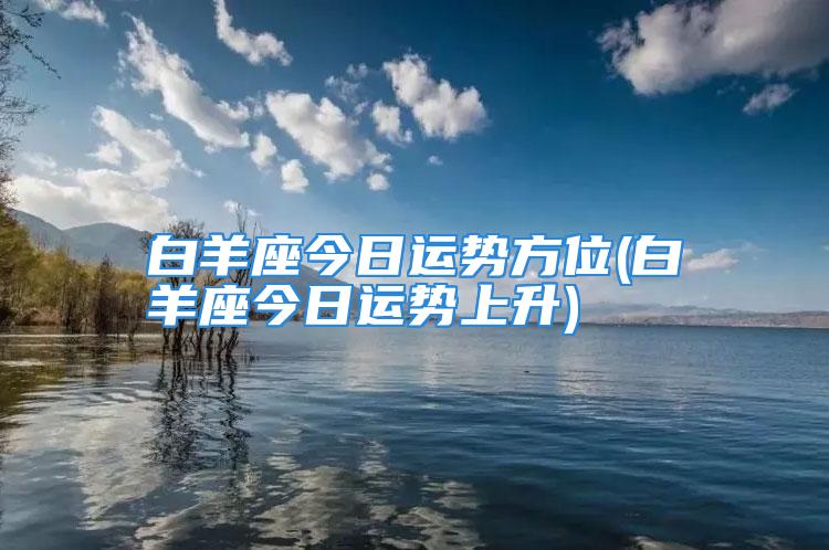 白羊座今日运势方位(白羊座今日运势上升)