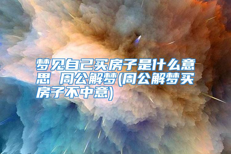 梦见自己买房子是什么意思 周公解梦(周公解梦买房子不中意)