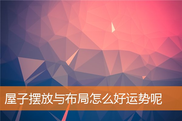 屋子摆放与布局怎么好运势呢(家里旺财运的风水摆设)