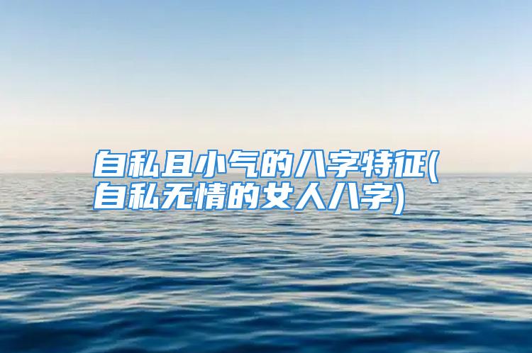 自私且小气的八字特征(自私无情的女人八字)