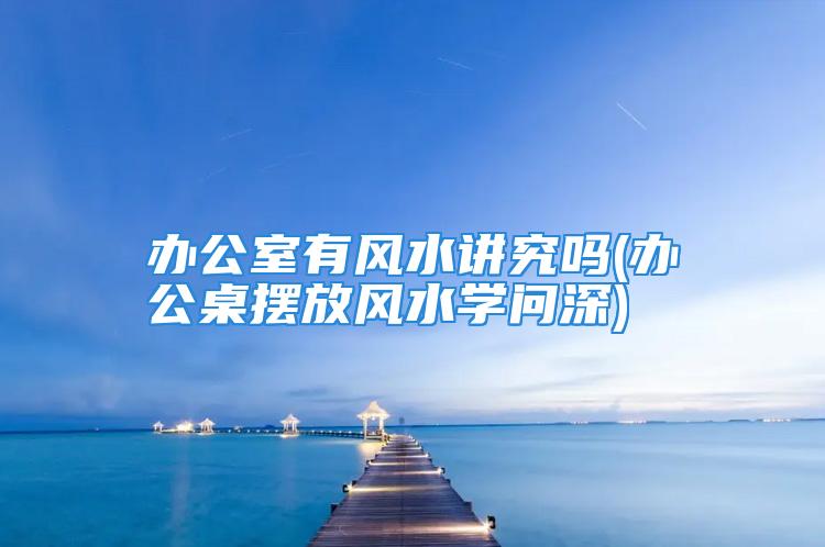 办公室有风水讲究吗(办公桌摆放风水学问深)