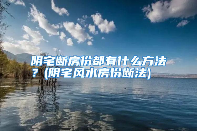 阴宅断房份都有什么方法？(阴宅风水房份断法)