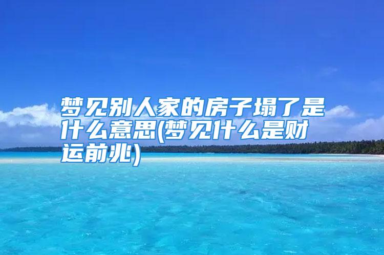 梦见别人家的房子塌了是什么意思(梦见什么是财运前兆)