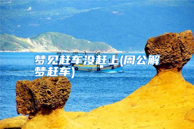梦见赶车没赶上(周公解梦赶车)