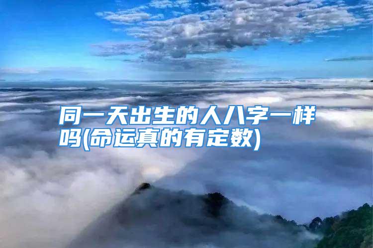 同一天出生的人八字一样吗(命运真的有定数)