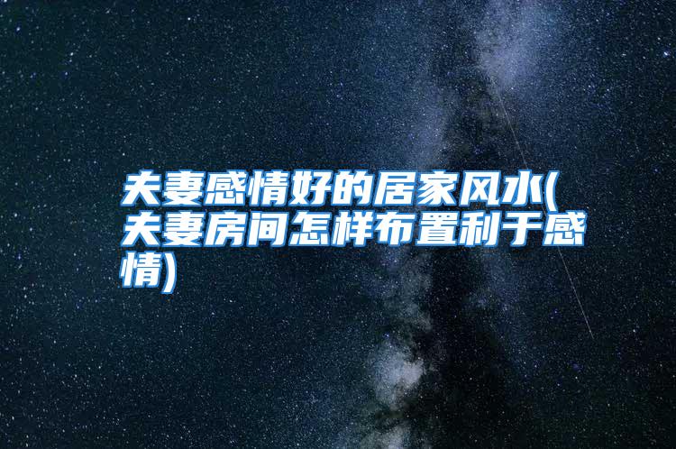 夫妻感情好的居家风水(夫妻房间怎样布置利于感情)