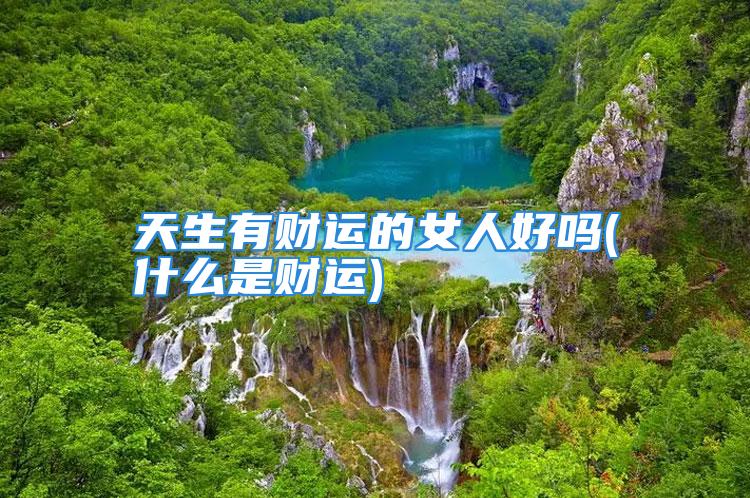 天生有财运的女人好吗(什么是财运)
