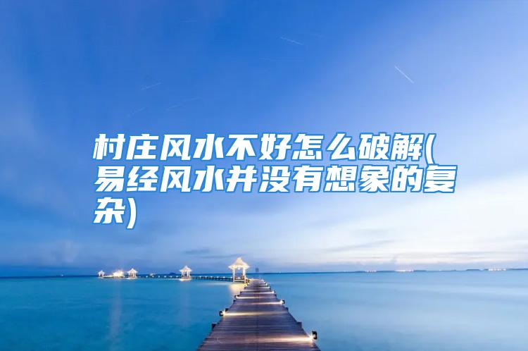 村庄风水不好怎么破解(易经风水并没有想象的复杂)
