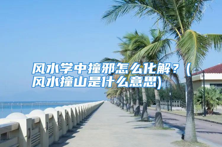 风水学中撞邪怎么化解？(风水撞山是什么意思)