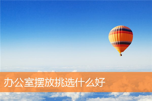 办公室摆放挑选什么好(办公室柜子摆放)