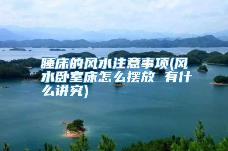 睡床的风水注意事项(风水卧室床怎么摆放 有什么讲究)