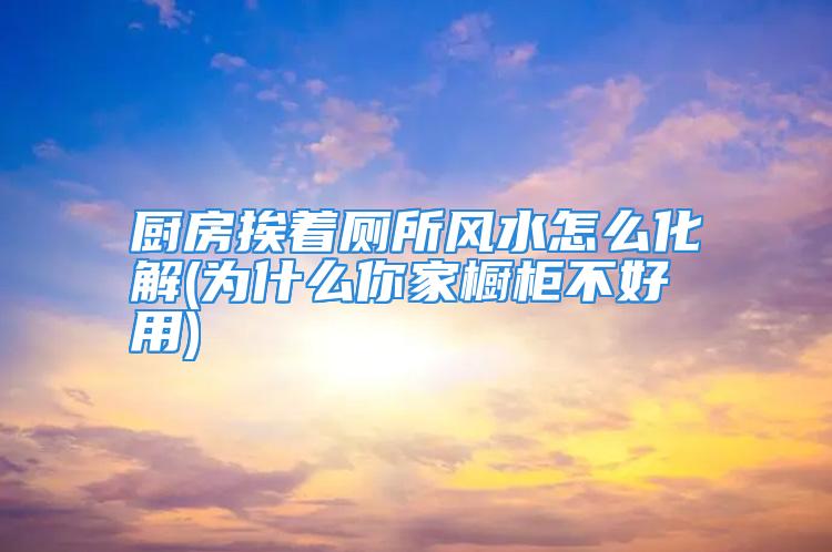 厨房挨着厕所风水怎么化解(为什么你家橱柜不好用)