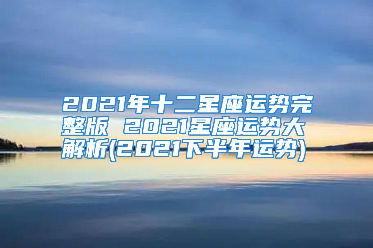 2021年十二星座运势完整版 2021星座运势大解析(2021下半年运势)