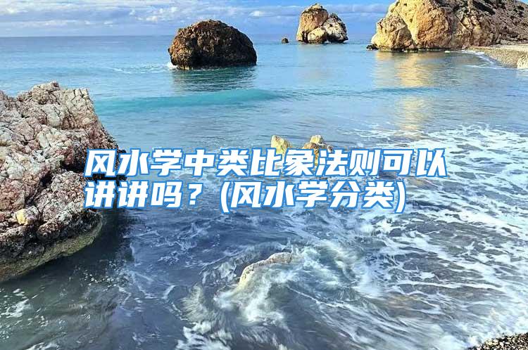 风水学中类比象法则可以讲讲吗？(风水学分类)