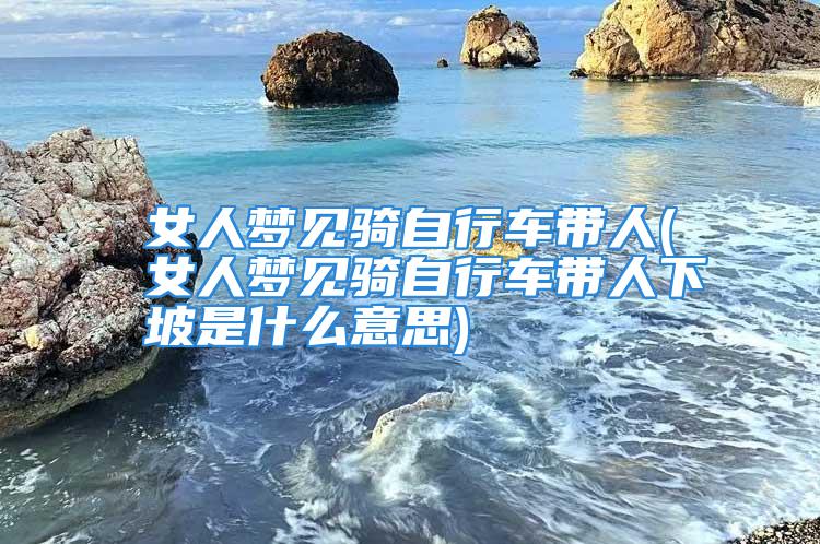 女人梦见骑自行车带人(女人梦见骑自行车带人下坡是什么意思)