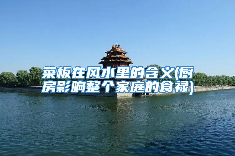 菜板在风水里的含义(厨房影响整个家庭的食禄)