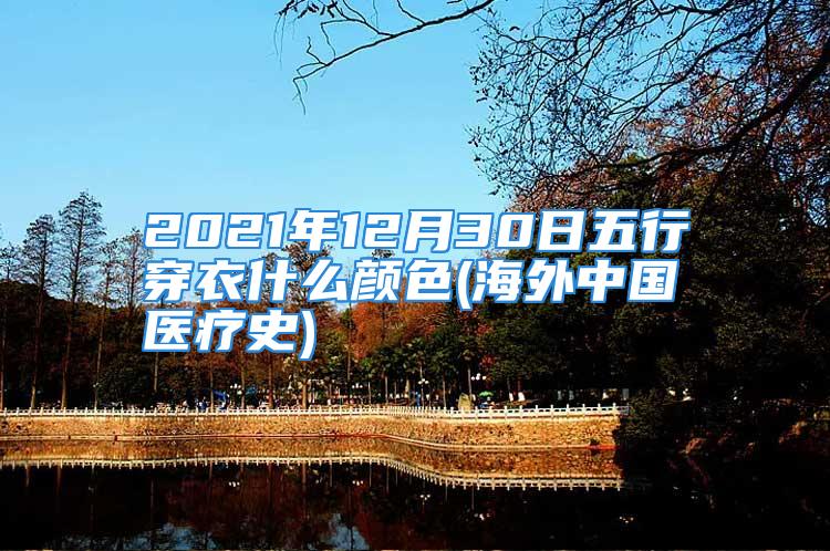 2021年12月30日五行穿衣什么颜色(海外中国医疗史)