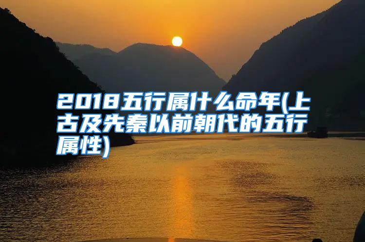 2018五行属什么命年(上古及先秦以前朝代的五行属性)