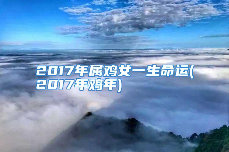 2017年属鸡女一生命运(2017年鸡年)