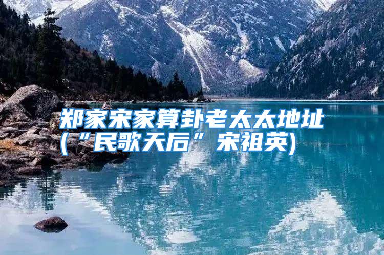 郑家宋家算卦老太太地址(“民歌天后”宋祖英)