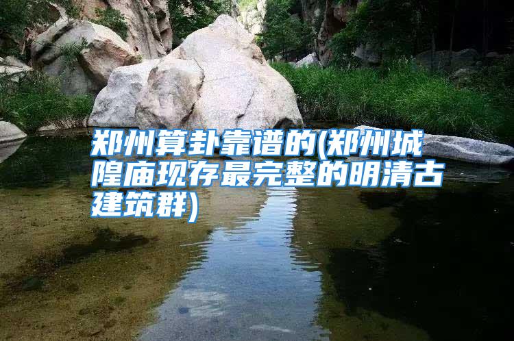 郑州算卦靠谱的(郑州城隍庙现存最完整的明清古建筑群)