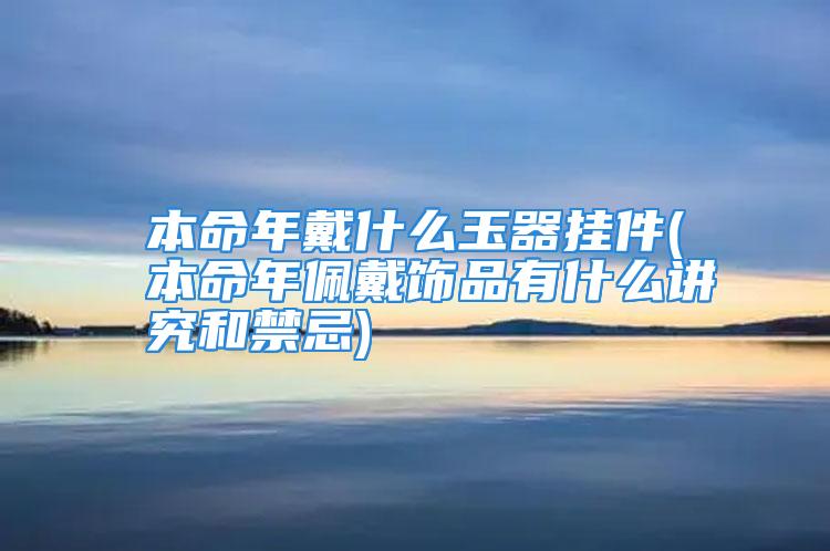 本命年戴什么玉器挂件(本命年佩戴饰品有什么讲究和禁忌)
