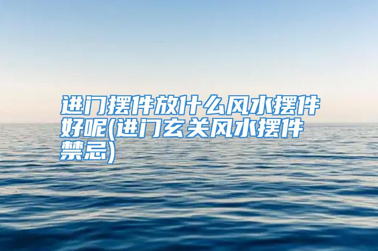 进门摆件放什么风水摆件好呢(进门玄关风水摆件禁忌)