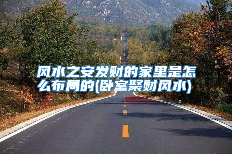风水之安发财的家里是怎么布局的(卧室聚财风水)