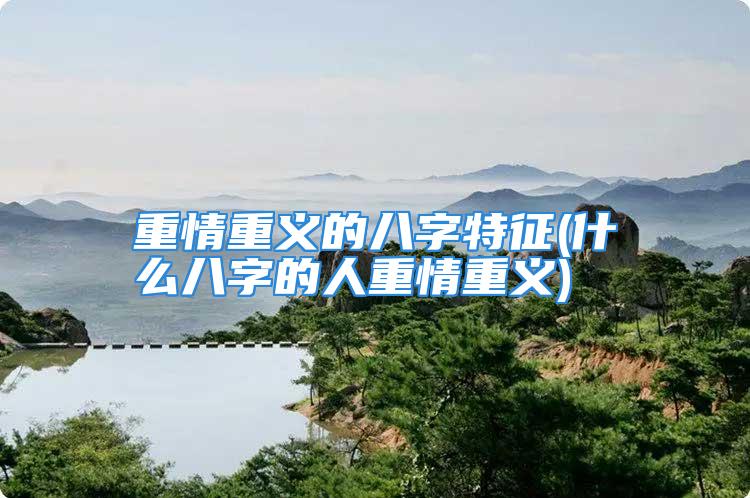 重情重义的八字特征(什么八字的人重情重义)