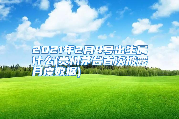2021年2月4号出生属什么(贵州茅台首次披露月度数据)