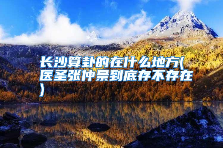 长沙算卦的在什么地方(医圣张仲景到底存不存在)