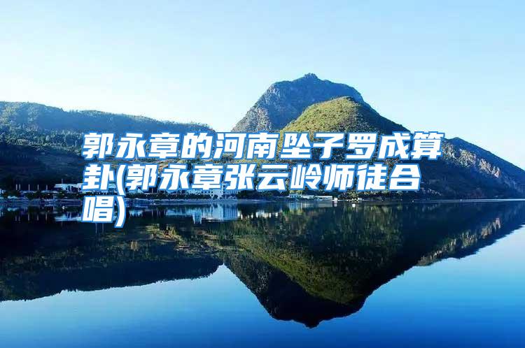 郭永章的河南坠子罗成算卦(郭永章张云岭师徒合唱)