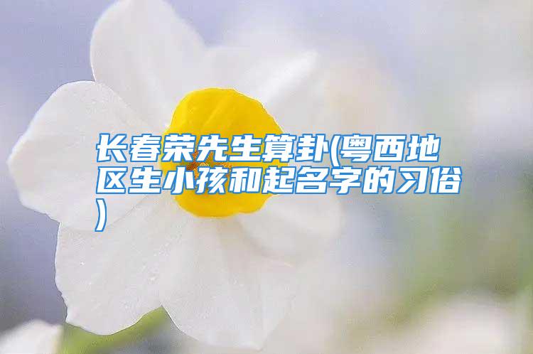 长春荣先生算卦(粤西地区生小孩和起名字的习俗)