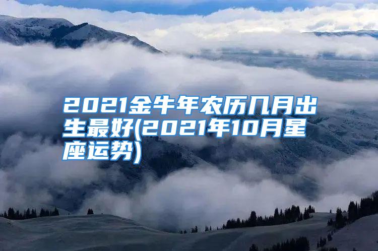 2021金牛年农历几月出生最好(2021年10月星座运势)