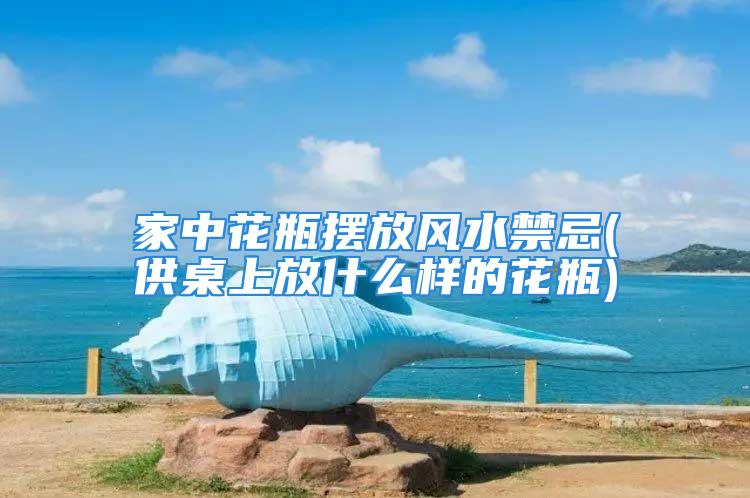 家中花瓶摆放风水禁忌(供桌上放什么样的花瓶)