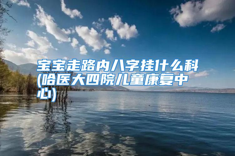 宝宝走路内八字挂什么科(哈医大四院儿童康复中心)