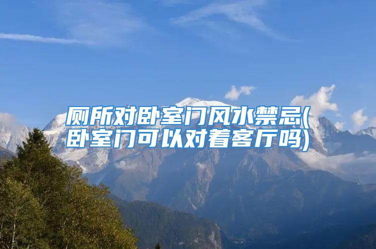 厕所对卧室门风水禁忌(卧室门可以对着客厅吗)