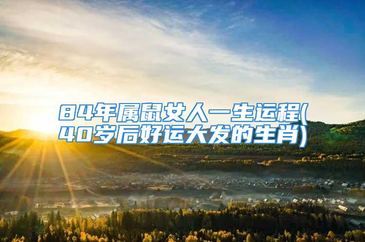 84年属鼠女人一生运程(40岁后好运大发的生肖)