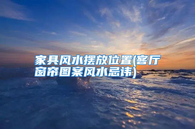 家具风水摆放位置(客厅窗帘图案风水忌讳)