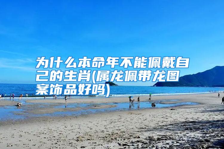 为什么本命年不能佩戴自己的生肖(属龙佩带龙图案饰品好吗)