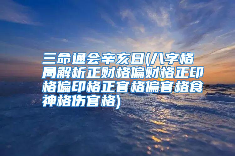 三命通会辛亥日(八字格局解析正财格偏财格正印格偏印格正官格偏官格食神格伤官格)