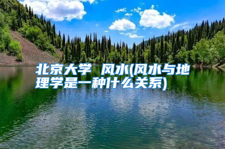 北京大学 风水(风水与地理学是一种什么关系)