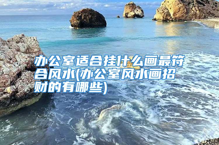 办公室适合挂什么画最符合风水(办公室风水画招财的有哪些)