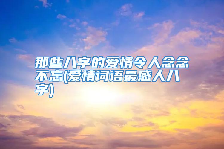 那些八字的爱情令人念念不忘(爱情词语最感人八字)