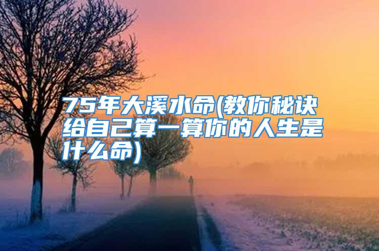 75年大溪水命(教你秘诀给自己算一算你的人生是什么命)